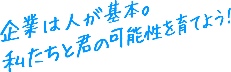 企業は人が基本。私たちと君の可能性を育てよう！